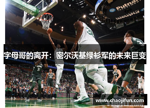 字母哥的离开：密尔沃基绿衫军的未来巨变